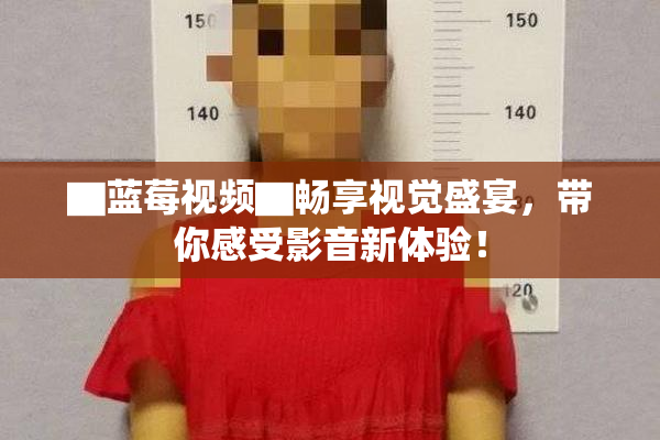 ▇蓝莓视频▇畅享视觉盛宴，带你感受影音新体验！