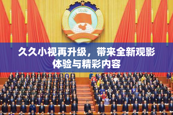 久久小视再升级，带来全新观影体验与精彩内容
