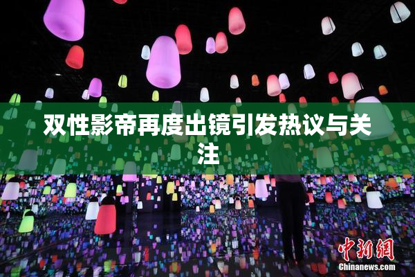 双性影帝再度出镜引发热议与关注