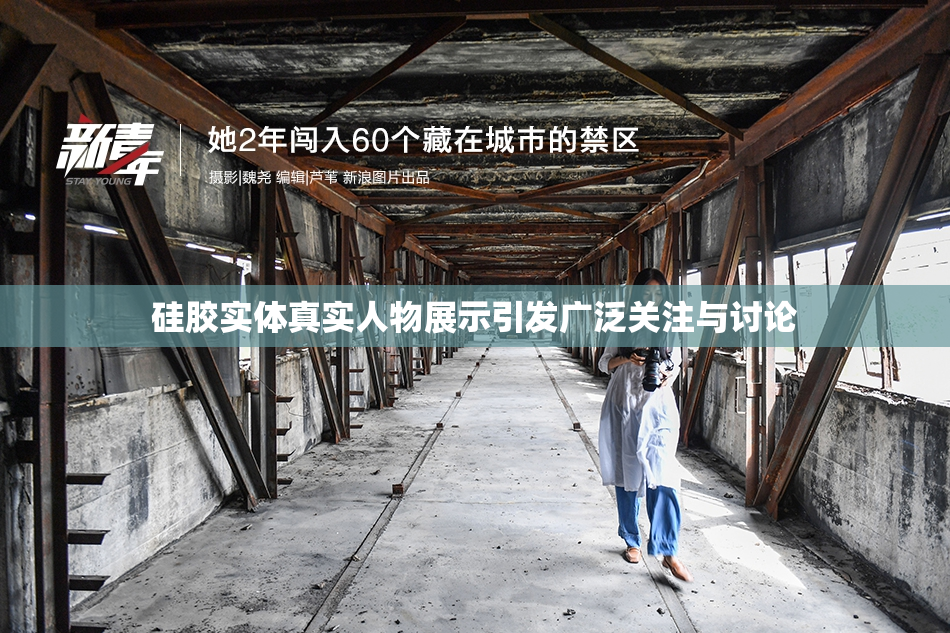 硅胶实体真实人物展示引发广泛关注与讨论