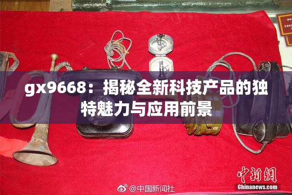 gx9668：揭秘全新科技产品的独特魅力与应用前景