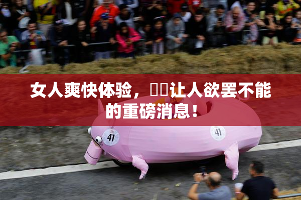 女人爽快体验，❌‌让人欲罢不能的重磅消息！