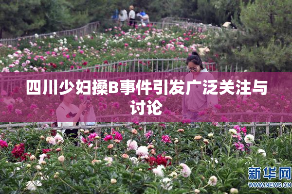 四川少妇搡B事件引发广泛关注与讨论