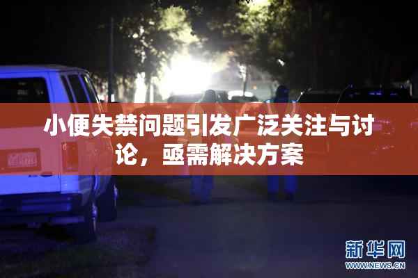 小便失禁问题引发广泛关注与讨论，亟需解决方案