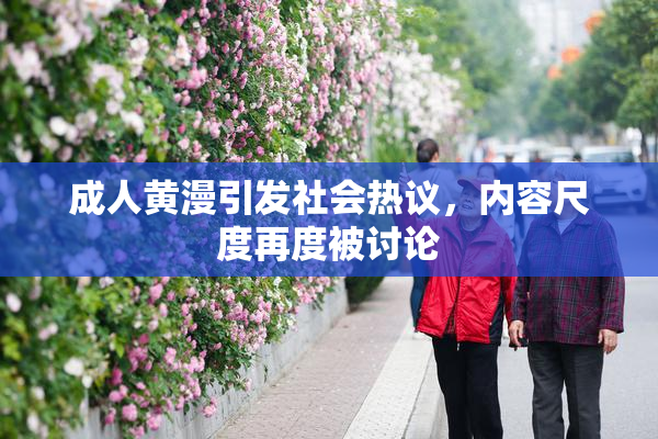 成人黄漫引发社会热议，内容尺度再度被讨论