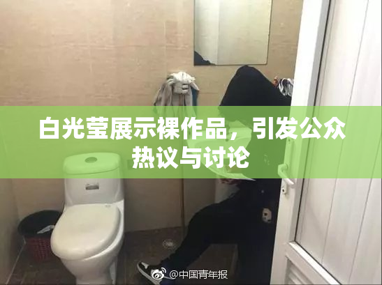 白光莹展示裸作品，引发公众热议与讨论
