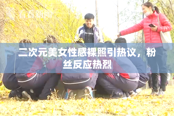 二次元美女性感裸照引热议，粉丝反应热烈