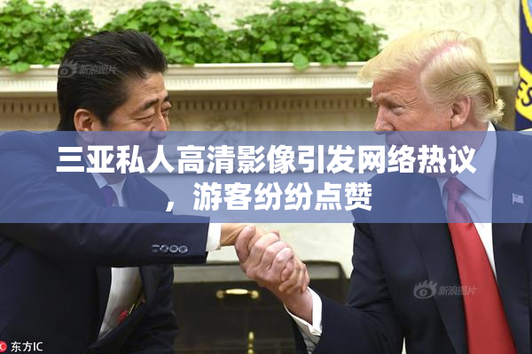 三亚私人高清影像引发网络热议，游客纷纷点赞