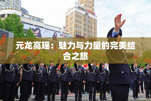 元龙高瑶：魅力与力量的完美结合之旅