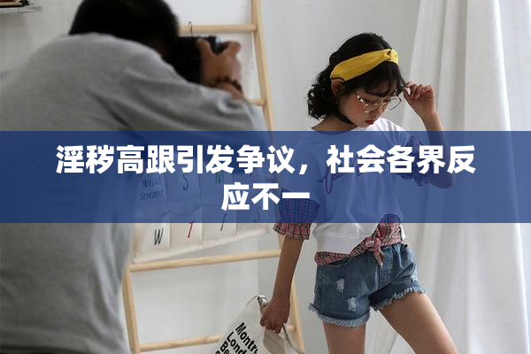 淫秽高跟引发争议，社会各界反应不一
