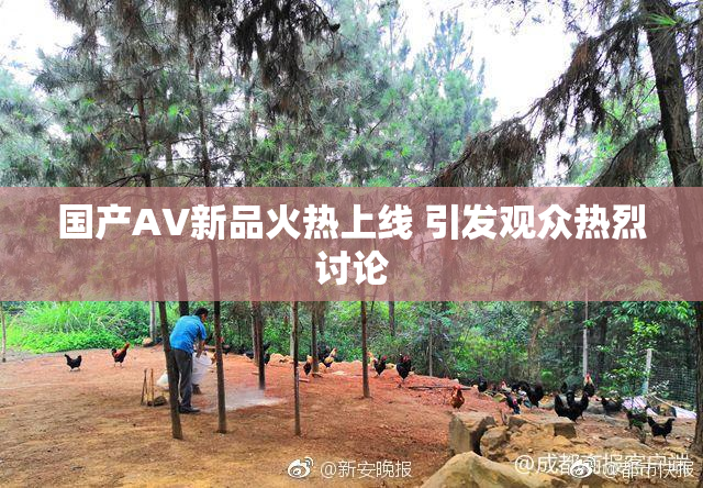 国产AV新品火热上线 引发观众热烈讨论