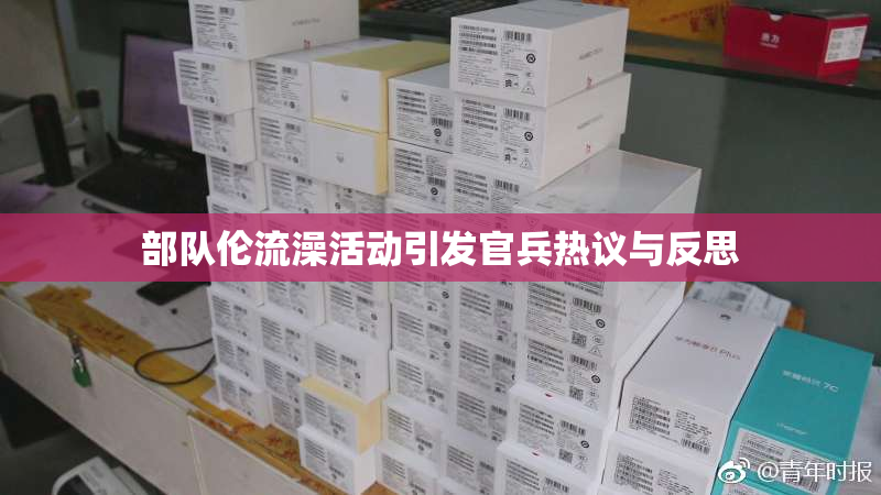 部队伦流澡活动引发官兵热议与反思