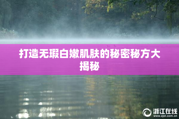 打造无瑕白嫩肌肤的秘密秘方大揭秘