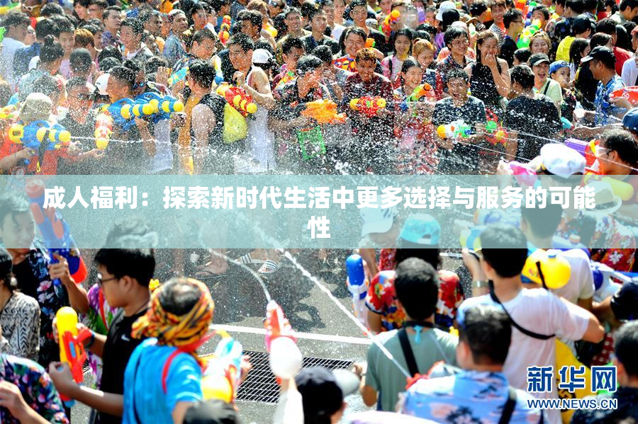 成人福利：探索新时代生活中更多选择与服务的可能性