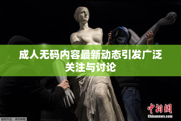 成人无码内容最新动态引发广泛关注与讨论
