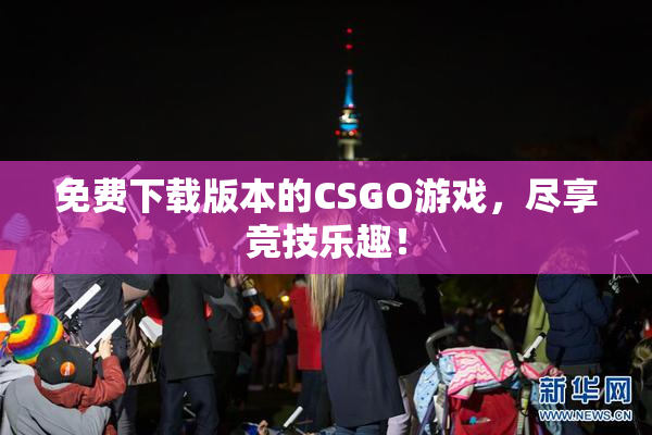 免费下载版本的CSGO游戏，尽享竞技乐趣！
