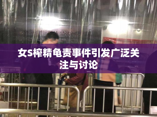 女S榨精龟责事件引发广泛关注与讨论