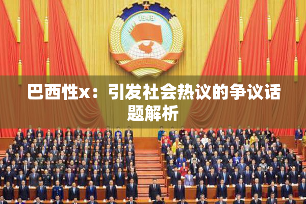 巴西性x：引发社会热议的争议话题解析