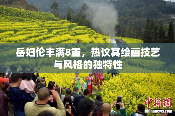 岳妇伦丰满8重，热议其绘画技艺与风格的独特性