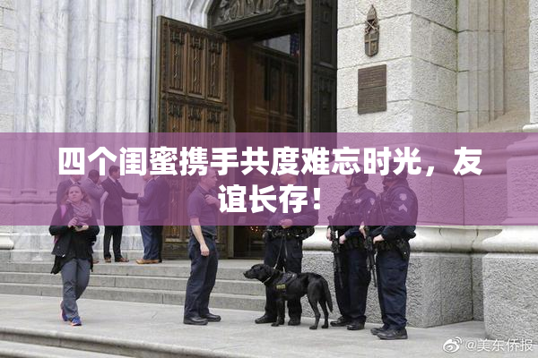 四个闺蜜携手共度难忘时光，友谊长存！