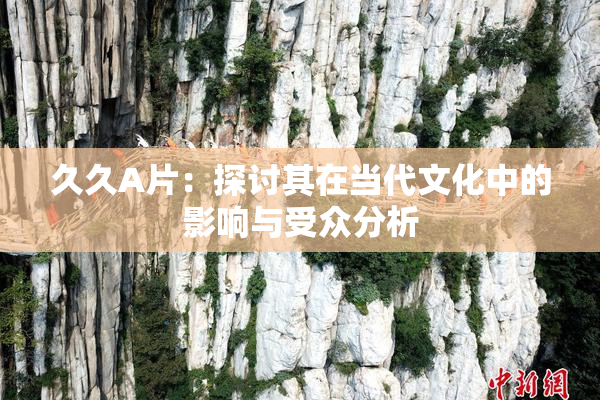 久久A片：探讨其在当代文化中的影响与受众分析