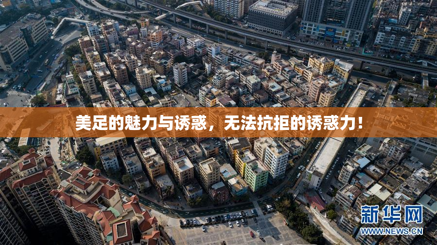 美足的魅力与诱惑，无法抗拒的诱惑力！