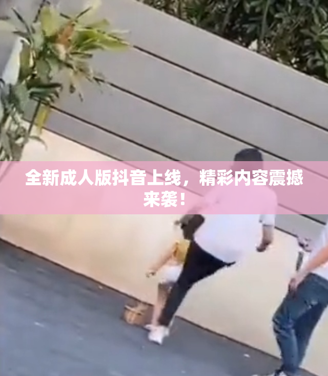 全新成人版抖音上线，精彩内容震撼来袭！