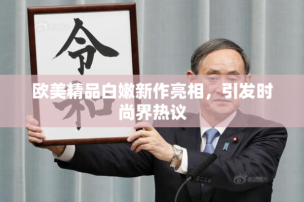 欧美精品白嫩新作亮相，引发时尚界热议