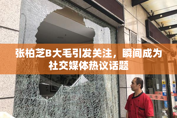 张柏芝B大毛引发关注，瞬间成为社交媒体热议话题