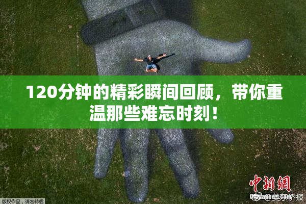120分钟的精彩瞬间回顾，带你重温那些难忘时刻！