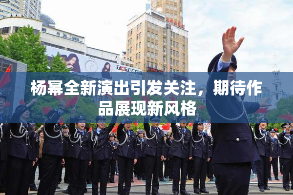 杨幂全新演出引发关注，期待作品展现新风格