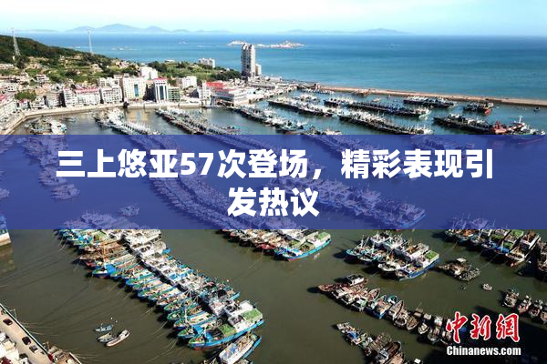 三上悠亚57次登场，精彩表现引发热议