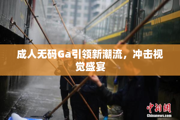 成人无码Ga引领新潮流，冲击视觉盛宴