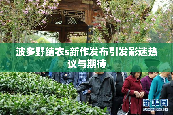 波多野结衣s新作发布引发影迷热议与期待