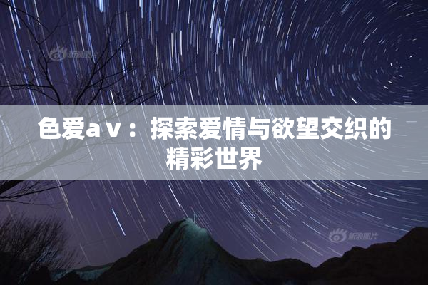 色爱aⅴ：探索爱情与欲望交织的精彩世界