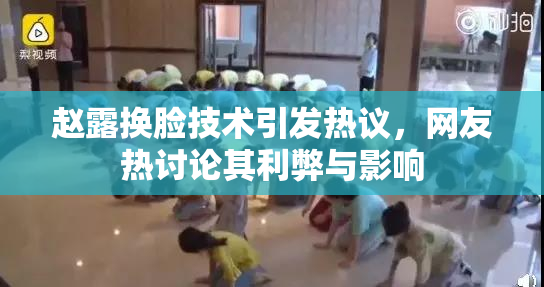 赵露换脸技术引发热议，网友热讨论其利弊与影响