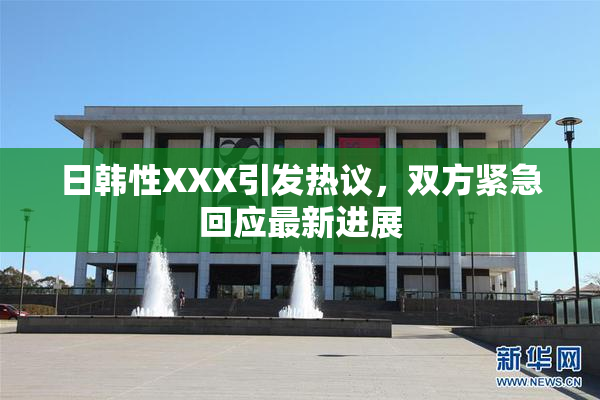 日韩性XXX引发热议，双方紧急回应最新进展