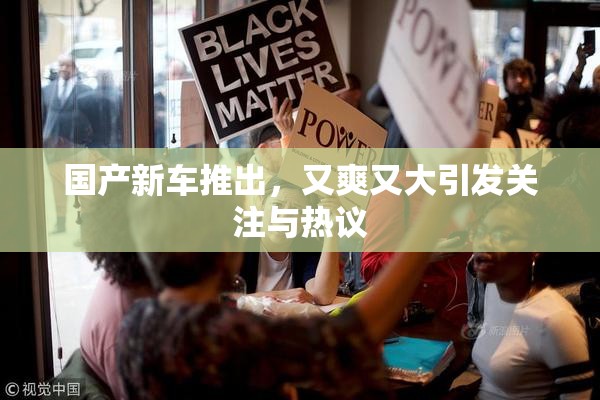 国产新车推出，又爽又大引发关注与热议
