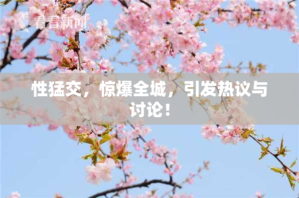 性猛交，惊爆全城，引发热议与讨论！