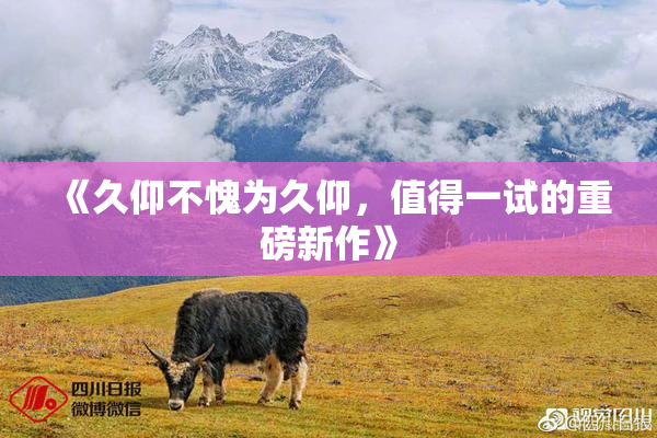 《久仰不愧为久仰，值得一试的重磅新作》