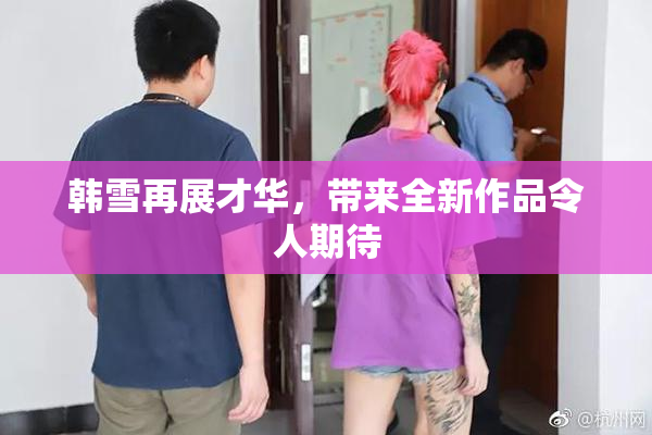 韩雪再展才华，带来全新作品令人期待