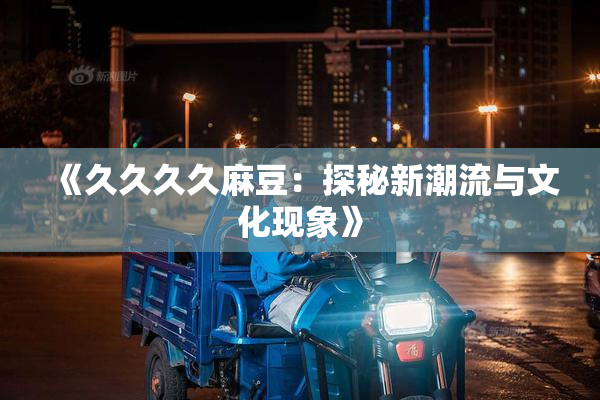 《久久久久麻豆：探秘新潮流与文化现象》