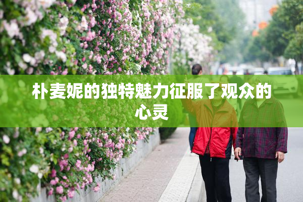 朴麦妮的独特魅力征服了观众的心灵