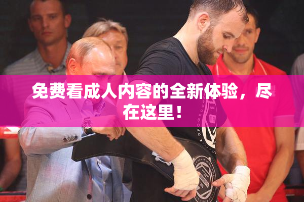 免费看成人内容的全新体验，尽在这里！