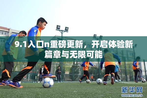 9.1入口n重磅更新，开启体验新篇章与无限可能