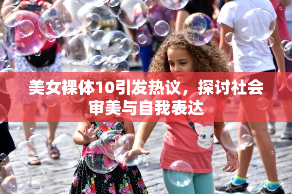 美女裸体10引发热议，探讨社会审美与自我表达