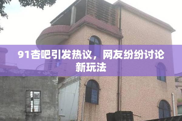 91杏吧引发热议，网友纷纷讨论新玩法