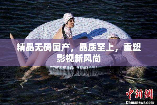 精品无码国产，品质至上，重塑影视新风尚