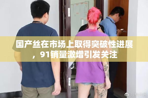 国产丝在市场上取得突破性进展，91销量激增引发关注