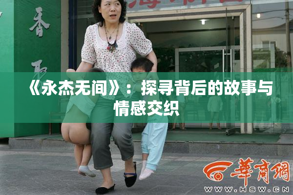 《永杰无间》：探寻背后的故事与情感交织